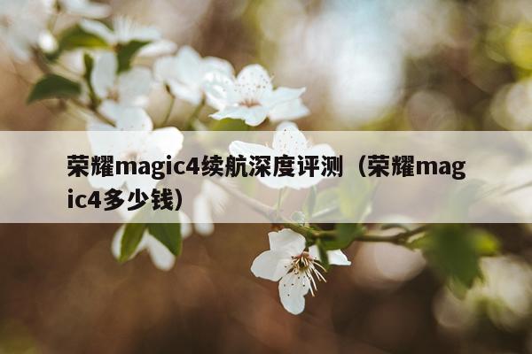 荣耀magic4续航深度评测（荣耀magic4多少钱）