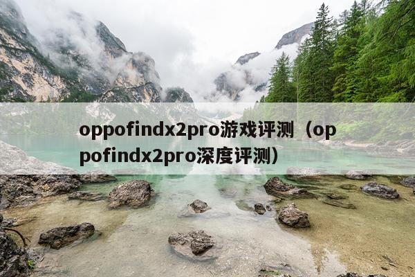 oppofindx2pro游戏评测(oppofindx2pro深度评测)