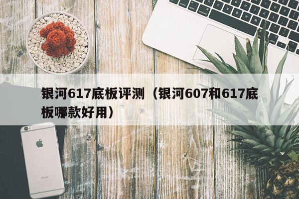 银河617底板评测(银河607和617底板哪款好用)