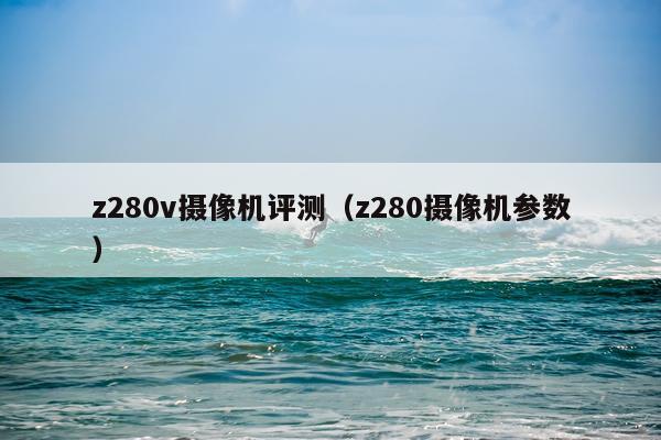 z280v摄像机评测(z280摄像机参数)