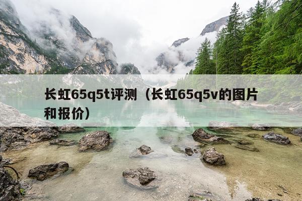 长虹65q5t评测（长虹65q5v的图片和报价）