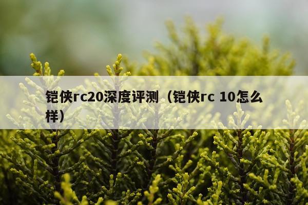 铠侠rc20深度评测(铠侠rc 10怎么样)