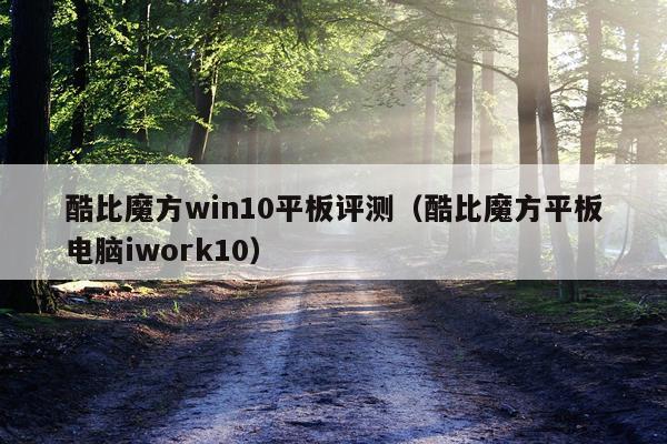 酷比魔方win10平板评测（酷比魔方平板电脑iwork10）