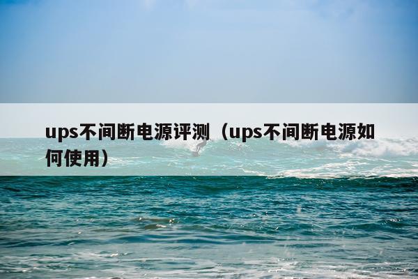 ups不间断电源评测（ups不间断电源如何使用）