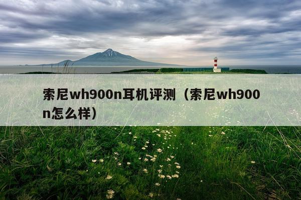索尼wh900n耳机评测（索尼wh900n怎么样）