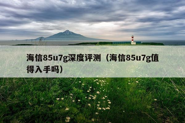 海信85u7g深度评测（海信85u7g值得入手吗）