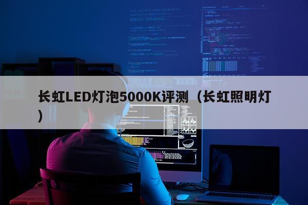 长虹LED灯泡5000K评测（长虹照明灯）