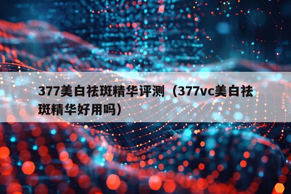 377美白祛斑精华评测（377vc美白祛斑精华好用吗）