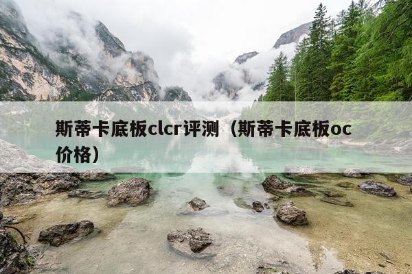 斯蒂卡底板clcr评测（斯蒂卡底板oc 价格）