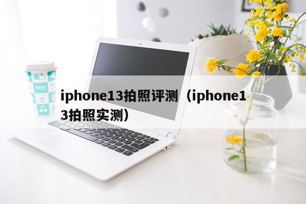 iphone13拍照评测（iphone13拍照实测）
