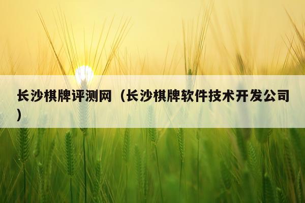 长沙棋牌评测网（长沙棋牌软件技术开发公司）