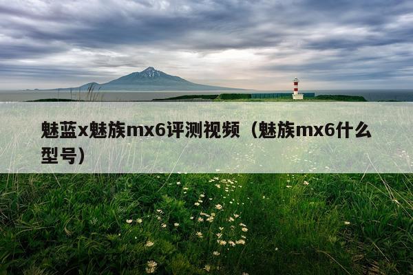 魅蓝x魅族mx6评测视频（魅族mx6什么型号）