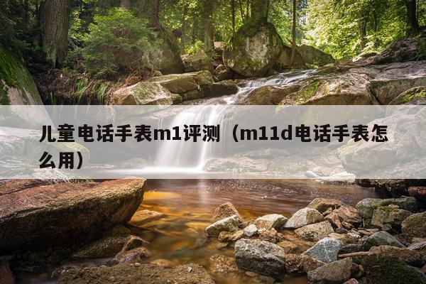儿童电话手表m1评测（m11d电话手表怎么用）