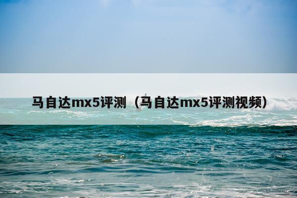 马自达mx5评测（马自达mx5评测视频）