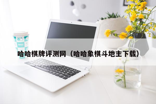 哈哈棋牌评测网（哈哈象棋斗地主下载）