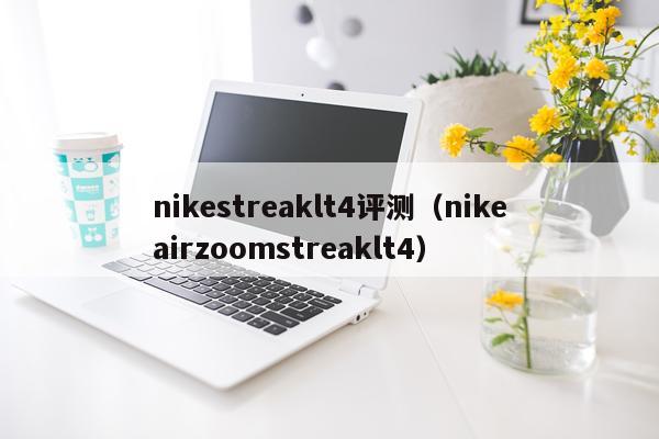 nikestreaklt4评测（nikeairzoomstreaklt4）