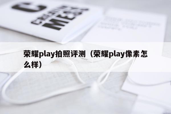 荣耀play拍照评测（荣耀play像素怎么样）