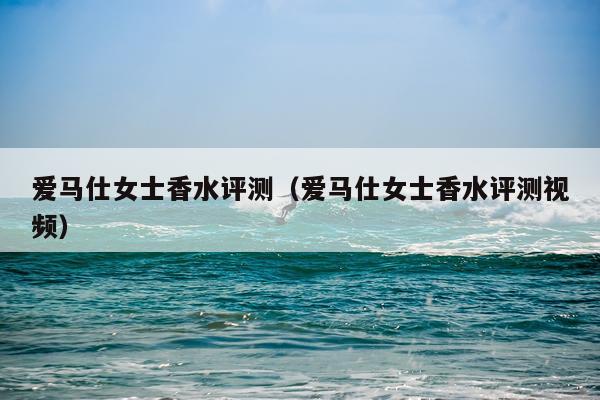 爱马仕女士香水评测（爱马仕女士香水评测视频）
