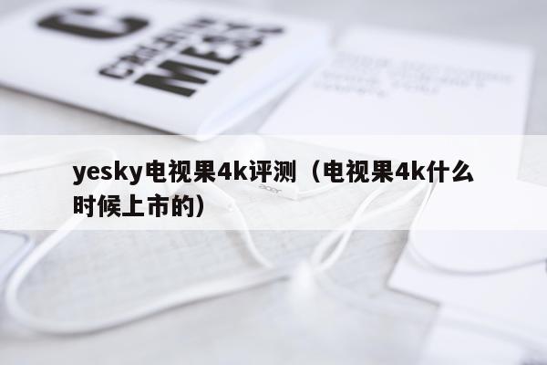 yesky电视果4k评测（电视果4k什么时候上市的）