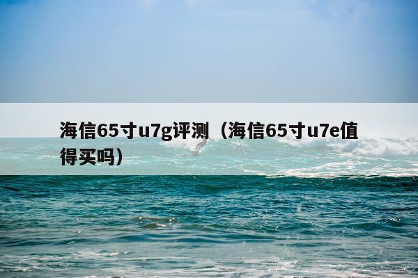 海信65寸u7g评测（海信65寸u7e值得买吗）
