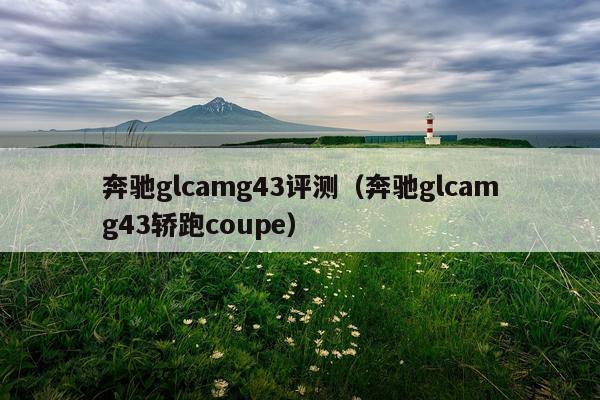 奔驰glcamg43评测（奔驰glcamg43轿跑coupe）