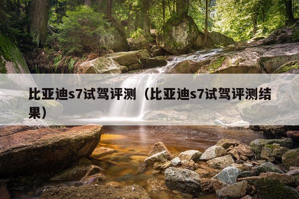 比亚迪s7试驾评测（比亚迪s7试驾评测结果）
