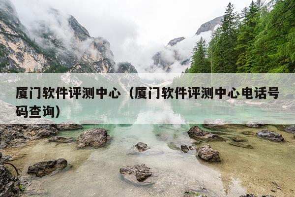 厦门软件评测中心（厦门软件评测中心电话号码查询）