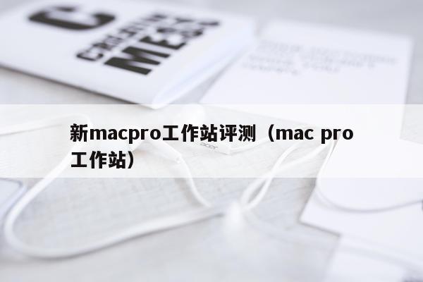 新macpro工作站评测（mac pro工作站）