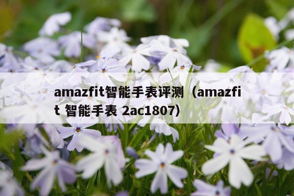 amazfit智能手表评测（amazfit 智能手表 2ac1807）