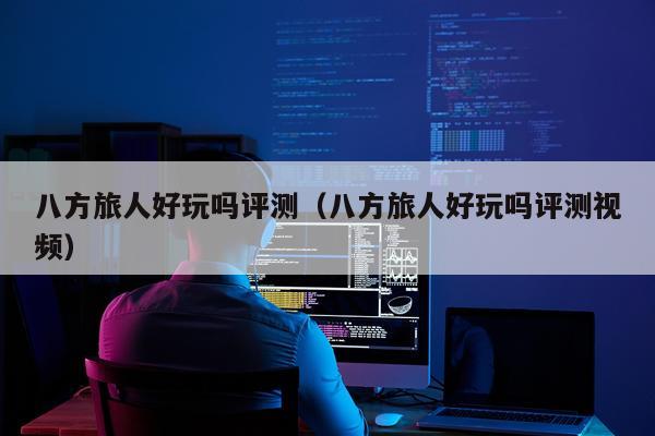 八方旅人好玩吗评测（八方旅人好玩吗评测视频）