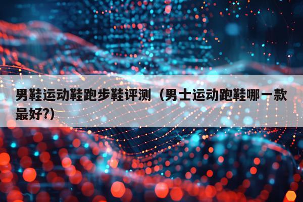 男鞋运动鞋跑步鞋评测（男士运动跑鞋哪一款最好?）