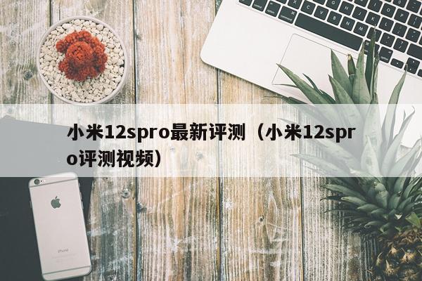 小米12spro最新评测（小米12spro评测视频）