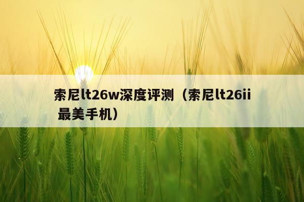 索尼lt26w深度评测（索尼lt26ii 最美手机）