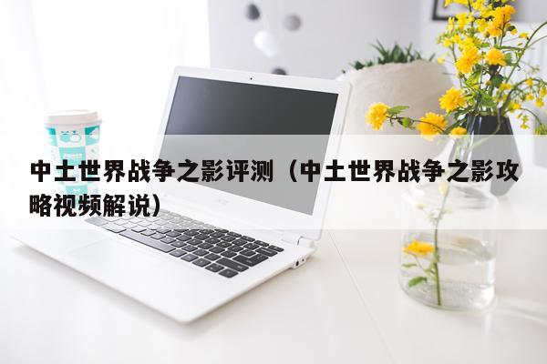 中土世界战争之影评测（中土世界战争之影攻略视频解说）