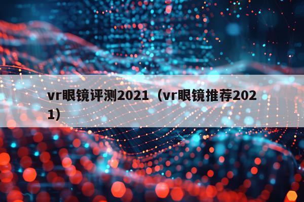 vr眼镜评测2021（vr眼镜推荐2021）