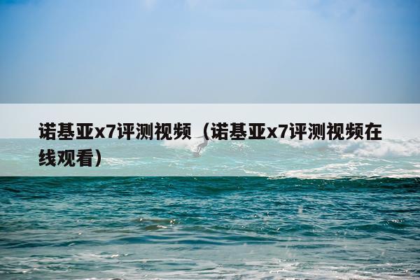 诺基亚x7评测视频（诺基亚x7评测视频在线观看）