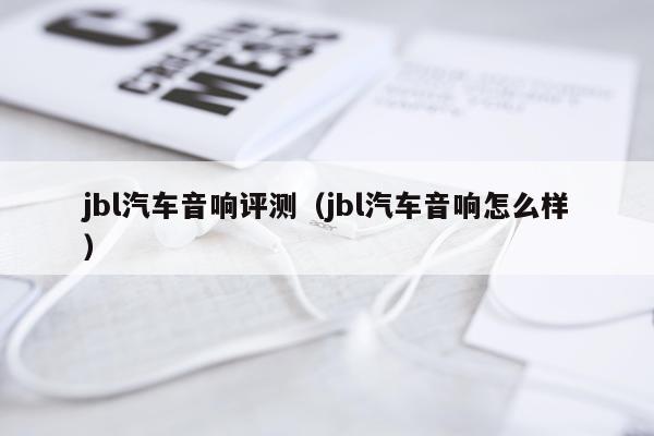 jbl汽车音响评测（jbl汽车音响怎么样）