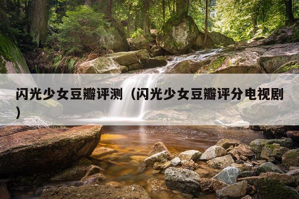 闪光少女豆瓣评测（闪光少女豆瓣评分电视剧）