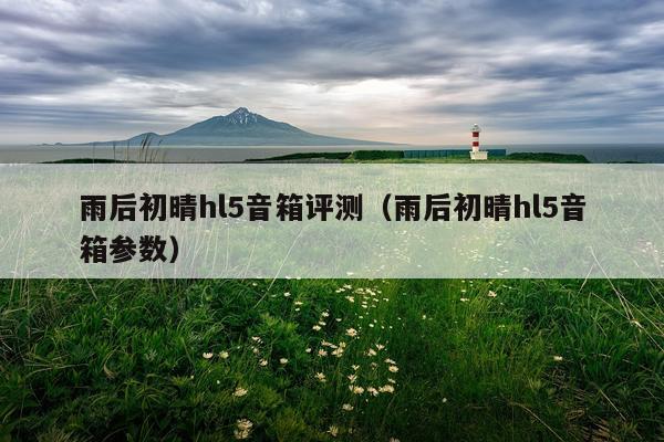 雨后初晴hl5音箱评测（雨后初晴hl5音箱参数）