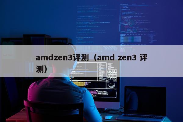 amdzen3评测（amd zen3 评测）