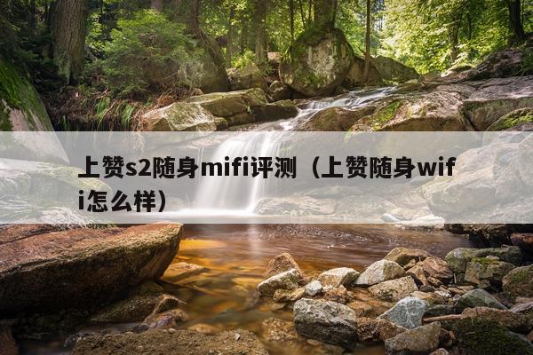 上赞s2随身mifi评测（上赞随身wifi怎么样）