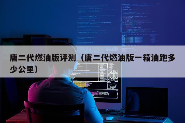 唐二代燃油版评测（唐二代燃油版一箱油跑多少公里）