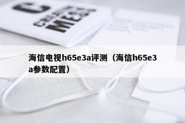 海信电视h65e3a评测（海信h65e3a参数配置）