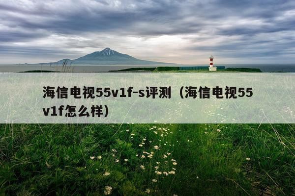 海信电视55v1f-s评测（海信电视55v1f怎么样）