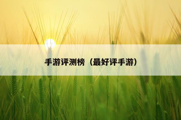 手游评测榜（最好评手游）