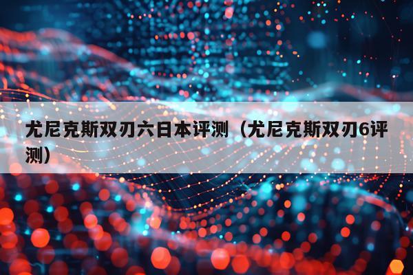 尤尼克斯双刃六日本评测（尤尼克斯双刃6评测）