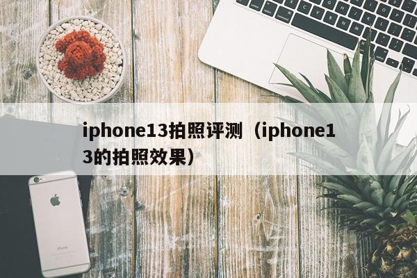 iphone13拍照评测（iphone13的拍照效果）