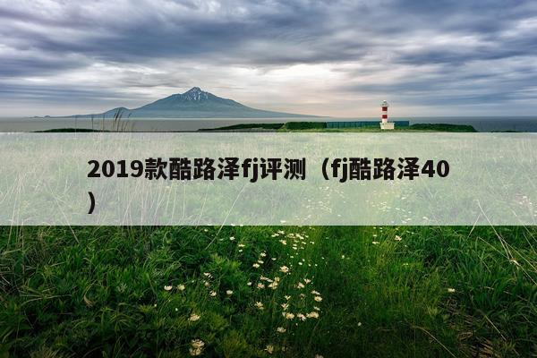 2019款酷路泽fj评测（fj酷路泽40）