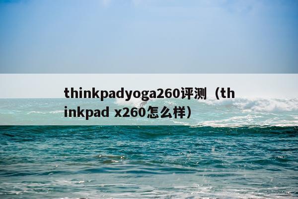 thinkpadyoga260评测（thinkpad x260怎么样）