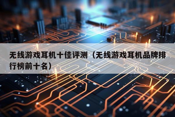 无线游戏耳机十佳评测（无线游戏耳机品牌排行榜前十名）